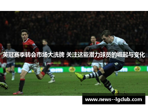 英冠赛季转会市场大洗牌 关注这些潜力球员的崛起与变化