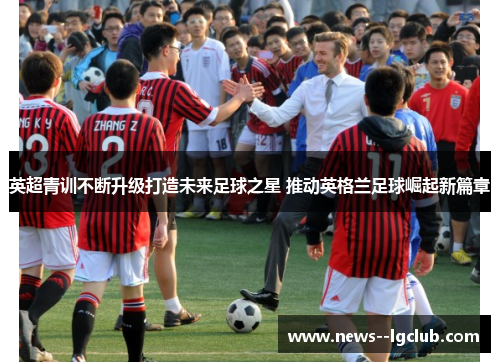 英超青训不断升级打造未来足球之星 推动英格兰足球崛起新篇章