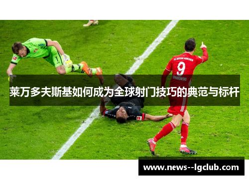 莱万多夫斯基如何成为全球射门技巧的典范与标杆