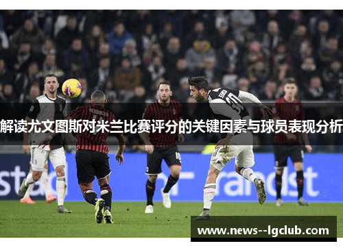 解读尤文图斯对米兰比赛评分的关键因素与球员表现分析
