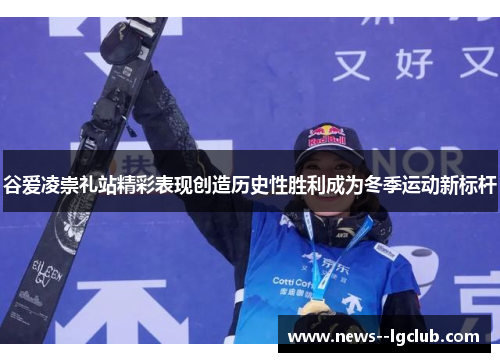 谷爱凌崇礼站精彩表现创造历史性胜利成为冬季运动新标杆