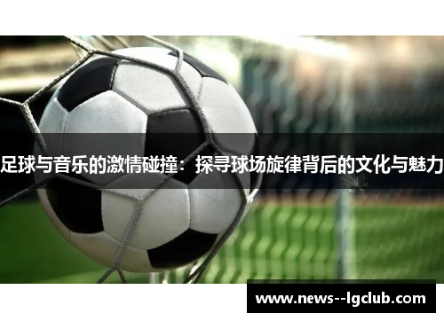 足球与音乐的激情碰撞：探寻球场旋律背后的文化与魅力