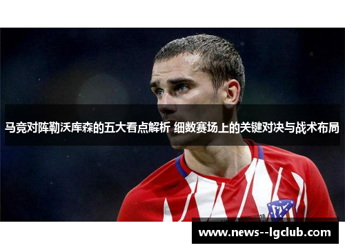 马竞对阵勒沃库森的五大看点解析 细数赛场上的关键对决与战术布局