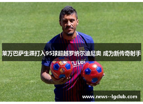 莱万巴萨生涯打入95球超越罗纳尔迪尼奥 成为新传奇射手