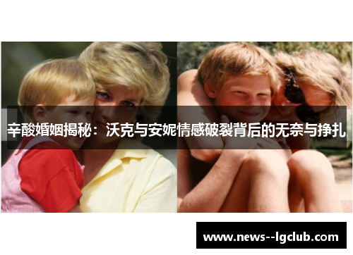 辛酸婚姻揭秘：沃克与安妮情感破裂背后的无奈与挣扎