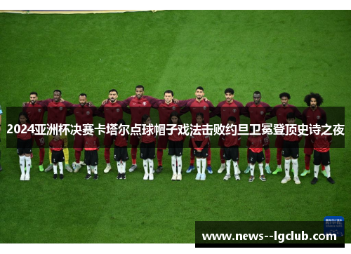 2024亚洲杯决赛卡塔尔点球帽子戏法击败约旦卫冕登顶史诗之夜