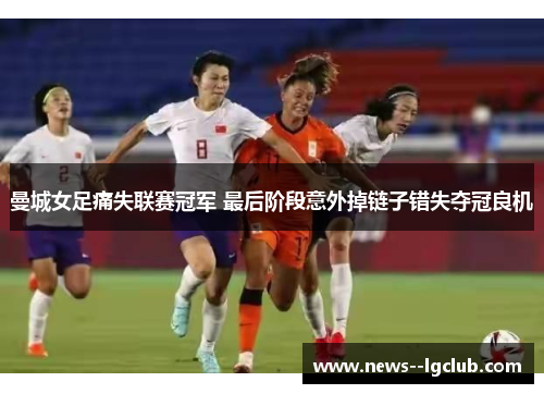 曼城女足痛失联赛冠军 最后阶段意外掉链子错失夺冠良机