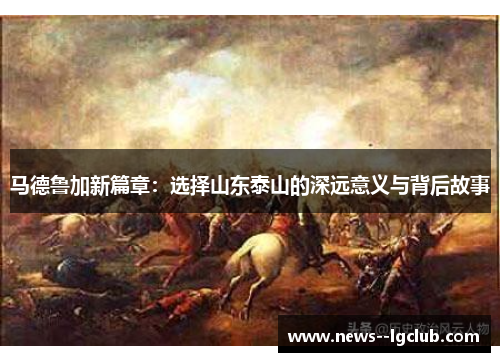 马德鲁加新篇章：选择山东泰山的深远意义与背后故事