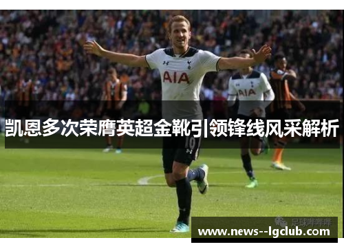 凯恩多次荣膺英超金靴引领锋线风采解析