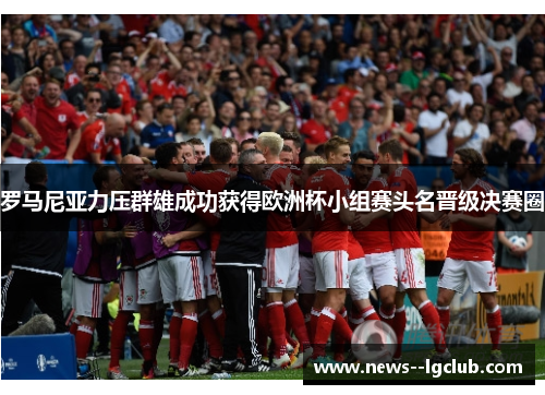 罗马尼亚力压群雄成功获得欧洲杯小组赛头名晋级决赛圈