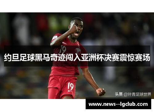 约旦足球黑马奇迹闯入亚洲杯决赛震惊赛场