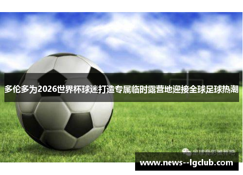 多伦多为2026世界杯球迷打造专属临时露营地迎接全球足球热潮